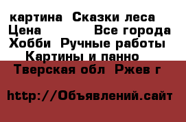 картина “Сказки леса“ › Цена ­ 4 000 - Все города Хобби. Ручные работы » Картины и панно   . Тверская обл.,Ржев г.